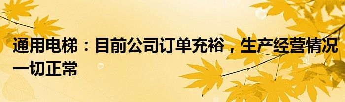 通用电梯：目前公司订单充裕，生产经营情况一切正常