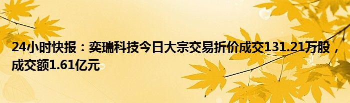 24小时快报：奕瑞科技今日大宗交易折价成交131.21万股，成交额1.61亿元