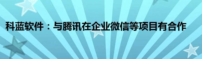 科蓝软件：与腾讯在企业微信等项目有合作