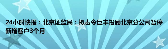 24小时快报：北京证监局：拟责令巨丰投顾北京分公司暂停新增客户3个月