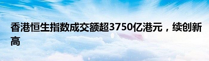 香港恒生指数成交额超3750亿港元，续创新高