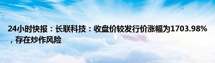 24小时快报：长联科技：收盘价较发行价涨幅为1703.98%，存在炒作风险