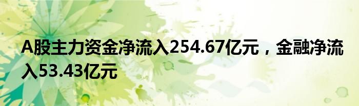 A股主力资金净流入254.67亿元，金融净流入53.43亿元