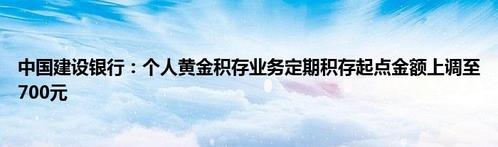 中国建设银行：个人黄金积存业务定期积存起点金额上调至700元