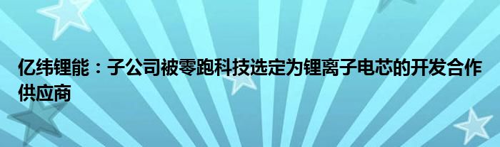 亿纬锂能：子公司被零跑科技选定为锂离子电芯的开发合作供应商