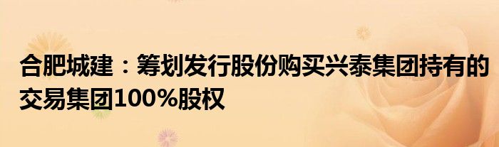 合肥城建：筹划发行股份购买兴泰集团持有的交易集团100%股权