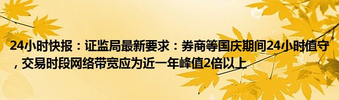 24小时快报：证监局最新要求：券商等国庆期间24小时值守，交易时段网络带宽应为近一年峰值2倍以上