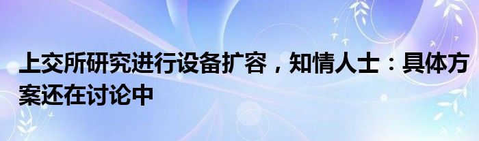 上交所研究进行设备扩容，知情人士：具体方案还在讨论中