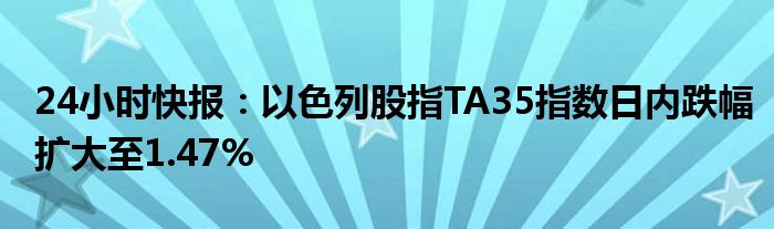 24小时快报：以色列股指TA35指数日内跌幅扩大至1.47%