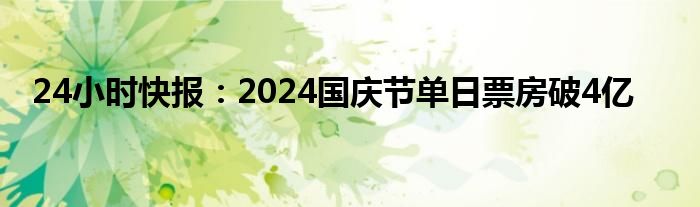 24小时快报：2024国庆节单日票房破4亿