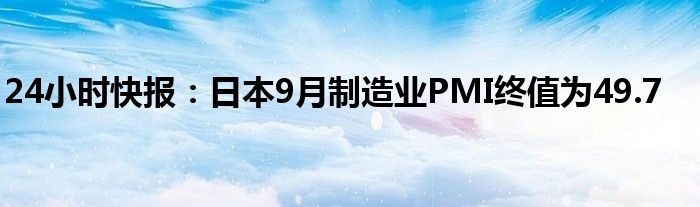 24小时快报：日本9月制造业PMI终值为49.7