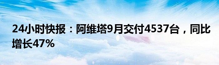 24小时快报：阿维塔9月交付4537台，同比增长47%