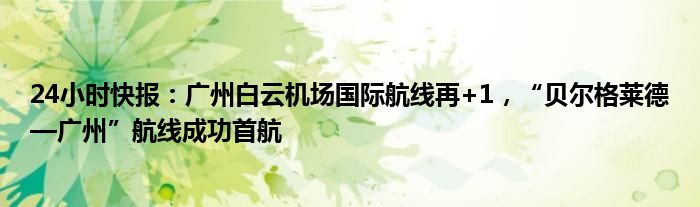 24小时快报：广州白云机场国际航线再+1，“贝尔格莱德—广州”航线成功首航