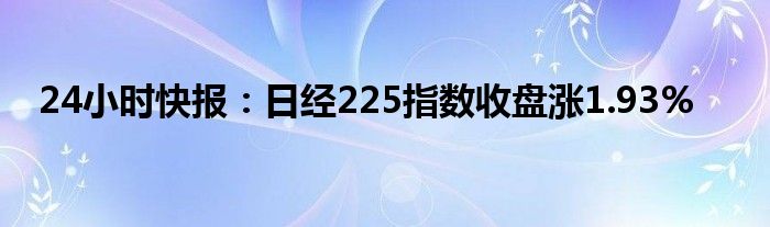 24小时快报：日经225指数收盘涨1.93%