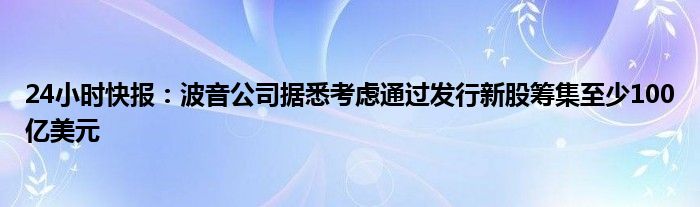 24小时快报：波音公司据悉考虑通过发行新股筹集至少100亿美元