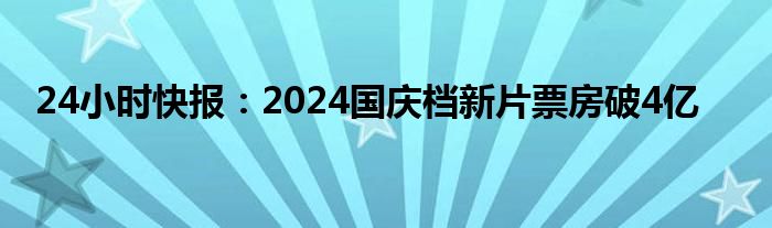 24小时快报：2024国庆档新片票房破4亿