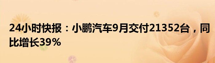 24小时快报：小鹏汽车9月交付21352台，同比增长39%