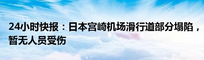 24小时快报：日本宫崎机场滑行道部分塌陷，暂无人员受伤