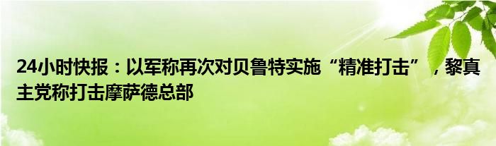 24小时快报：以军称再次对贝鲁特实施“精准打击”，黎真主党称打击摩萨德总部