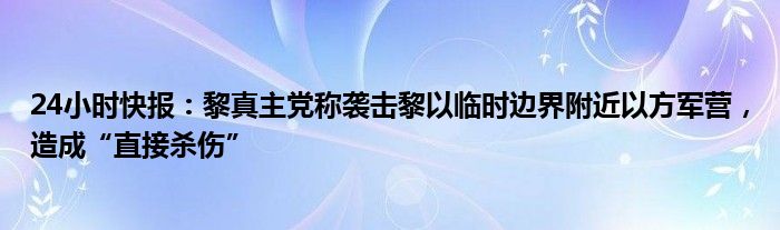 24小时快报：黎真主党称袭击黎以临时边界附近以方军营，造成“直接杀伤”