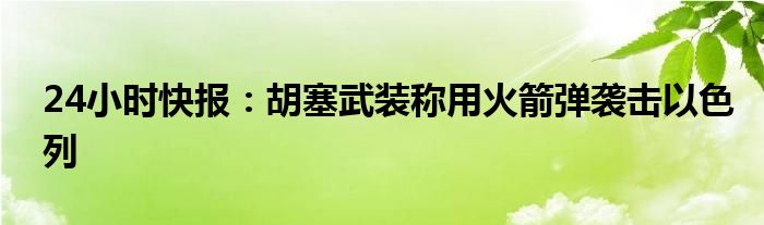 24小时快报：胡塞武装称用火箭弹袭击以色列