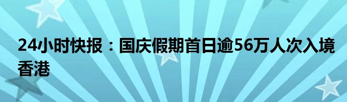 24小时快报：国庆假期首日逾56万人次入境香港