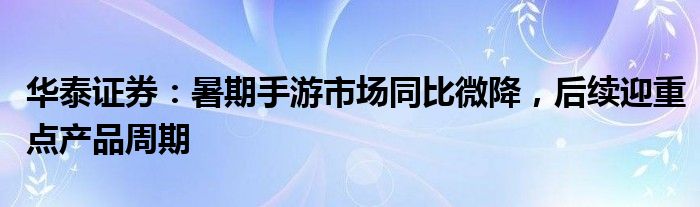 华泰证券：暑期手游市场同比微降，后续迎重点产品周期