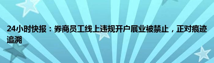 24小时快报：券商员工线上违规开户展业被禁止，正对痕迹追溯