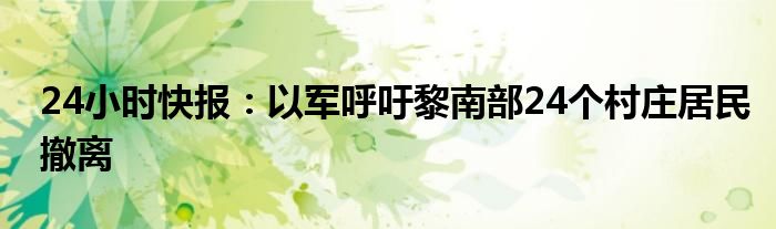 24小时快报：以军呼吁黎南部24个村庄居民撤离