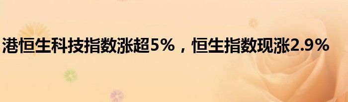 港恒生科技指数涨超5%，恒生指数现涨2.9%