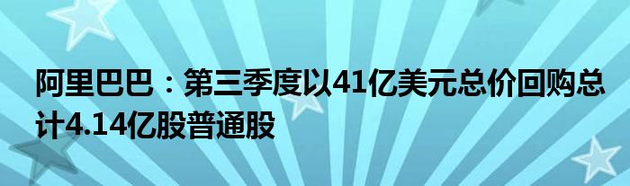 阿里巴巴：第三季度以41亿美元总价回购总计4.14亿股普通股