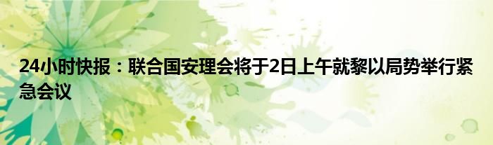 24小时快报：联合国安理会将于2日上午就黎以局势举行紧急会议