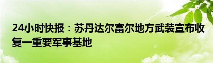 24小时快报：苏丹达尔富尔地方武装宣布收复一重要军事基地