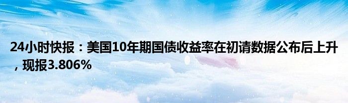 24小时快报：美国10年期国债收益率在初请数据公布后上升，现报3.806%