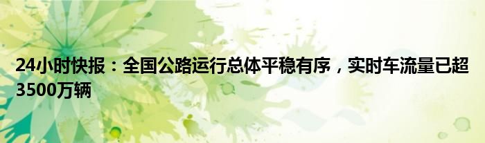 24小时快报：全国公路运行总体平稳有序，实时车流量已超3500万辆