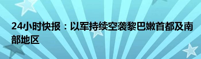 24小时快报：以军持续空袭黎巴嫩首都及南部地区