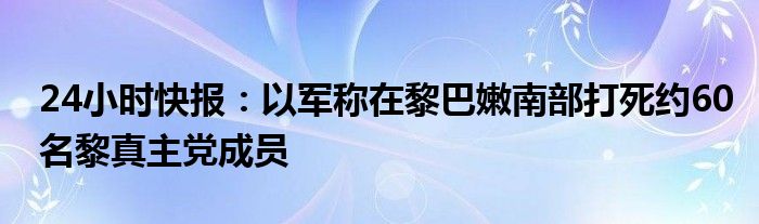 24小时快报：以军称在黎巴嫩南部打死约60名黎真主党成员