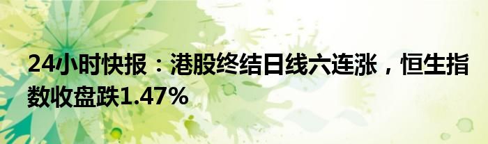 24小时快报：港股终结日线六连涨，恒生指数收盘跌1.47%