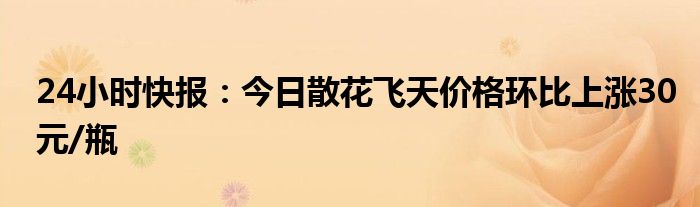 24小时快报：今日散花飞天价格环比上涨30元/瓶