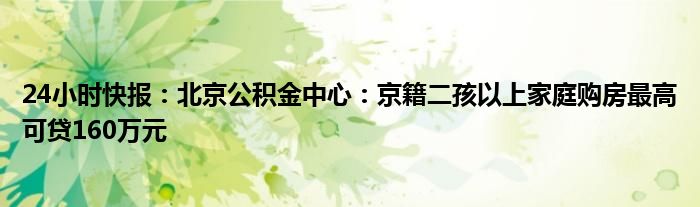 24小时快报：北京公积金中心：京籍二孩以上家庭购房最高可贷160万元