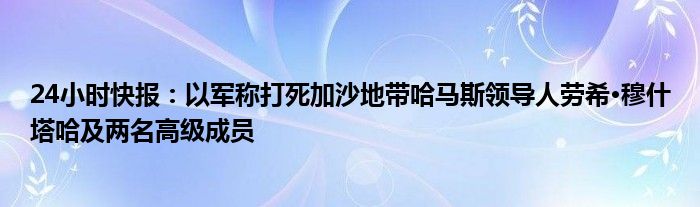 24小时快报：以军称打死加沙地带哈马斯领导人劳希·穆什塔哈及两名高级成员