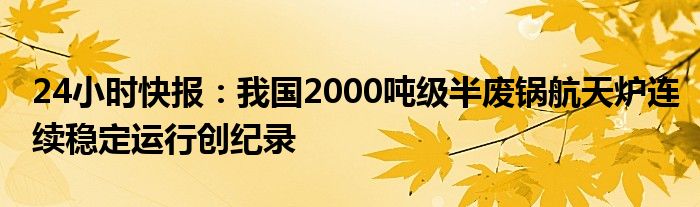 24小时快报：我国2000吨级半废锅航天炉连续稳定运行创纪录