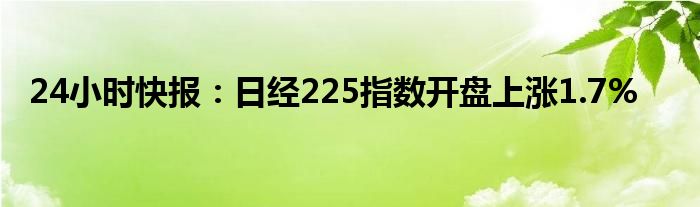 24小时快报：日经225指数开盘上涨1.7%