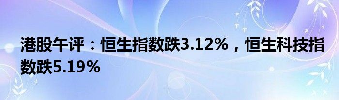 港股午评：恒生指数跌3.12%，恒生科技指数跌5.19%