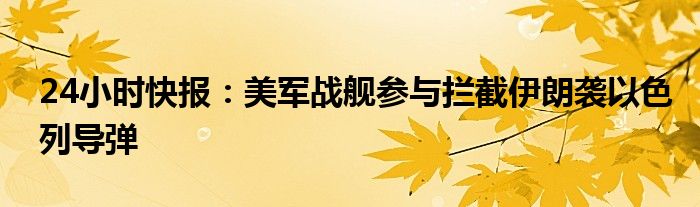 24小时快报：美军战舰参与拦截伊朗袭以色列导弹