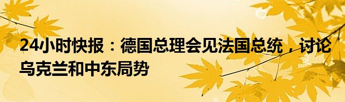 24小时快报：德国总理会见法国总统，讨论乌克兰和中东局势