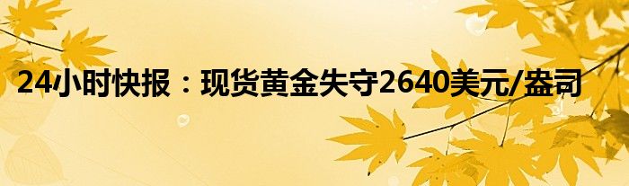 24小时快报：现货黄金失守2640美元/盎司