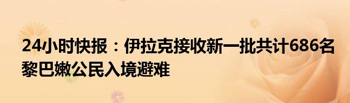 24小时快报：伊拉克接收新一批共计686名黎巴嫩公民入境避难