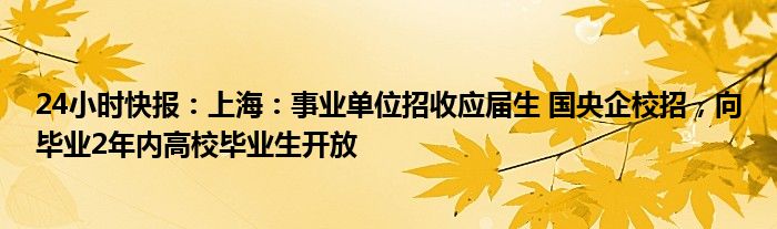 24小时快报：上海：事业单位招收应届生 国央企校招，向毕业2年内高校毕业生开放