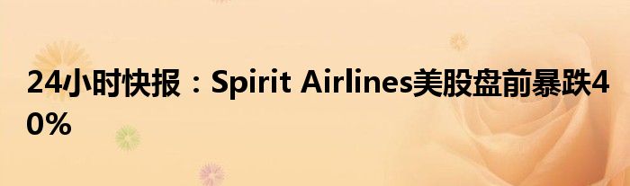 24小时快报：Spirit Airlines美股盘前暴跌40%